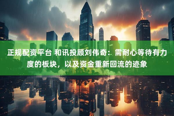 正规配资平台 和讯投顾刘伟奇：需耐心等待有力度的板块，以及资金重新回流的迹象