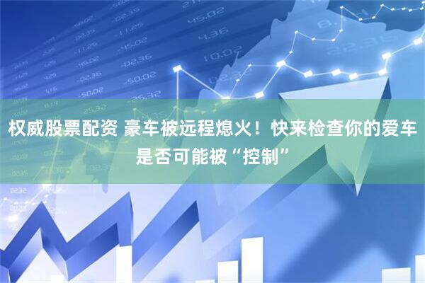 权威股票配资 豪车被远程熄火！快来检查你的爱车是否可能被“控制”