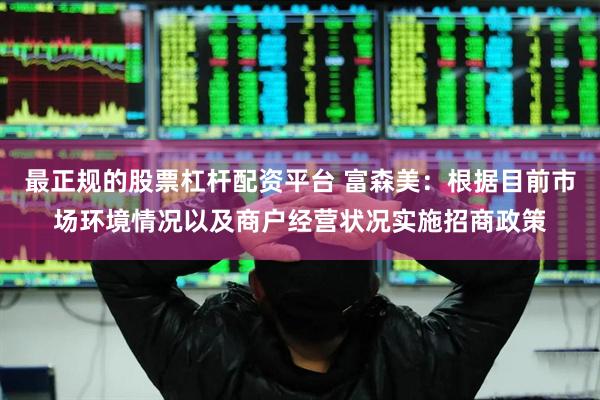 最正规的股票杠杆配资平台 富森美：根据目前市场环境情况以及商户经营状况实施招商政策