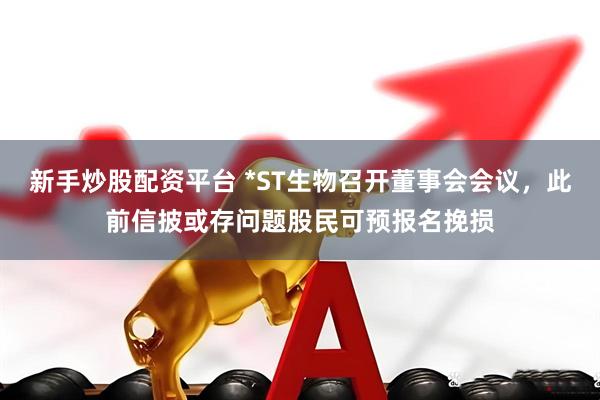 新手炒股配资平台 *ST生物召开董事会会议，此前信披或存问题股民可预报名挽损