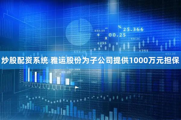炒股配资系统 雅运股份为子公司提供1000万元担保