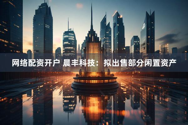 网络配资开户 晨丰科技：拟出售部分闲置资产