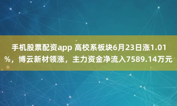 手机股票配资app 高校系板块6月23日涨1.01%，博云新材领涨，主力资金净流入7589.14万元