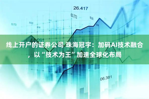 线上开户的证券公司 珠海冠宇：加码AI技术融合，以“技术为王”加速全球化布局