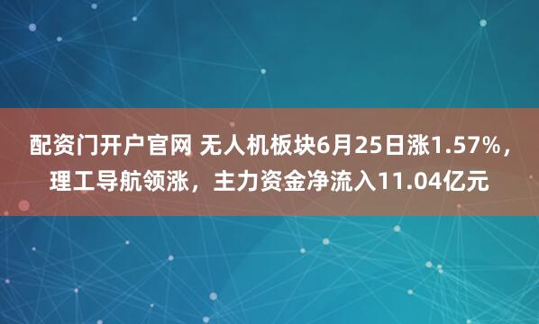 配资门开户官网 无人机板块6月25日涨1.57%，理工导航领涨，主力资金净流入11.04亿元
