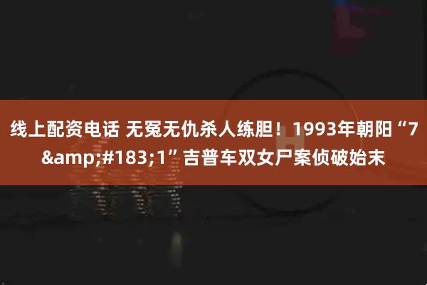 线上配资电话 无冤无仇杀人练胆！1993年朝阳“7&#183;1”吉普车双女尸案侦破始末