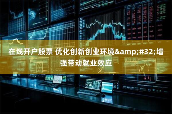 在线开户股票 优化创新创业环境&#32;增强带动就业效应