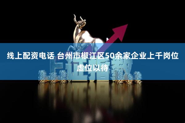 线上配资电话 台州市椒江区50余家企业上千岗位虚位以待