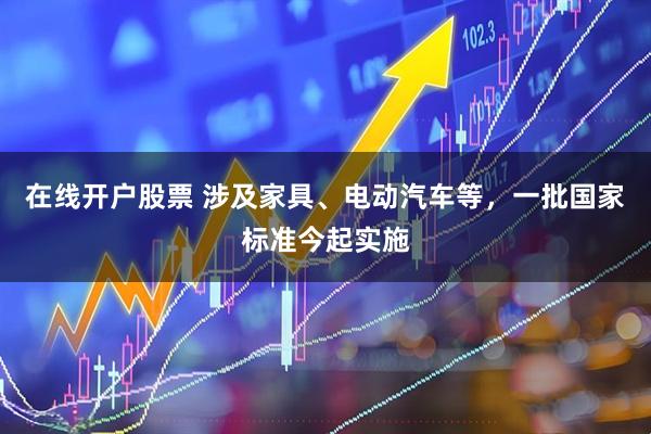 在线开户股票 涉及家具、电动汽车等，一批国家标准今起实施