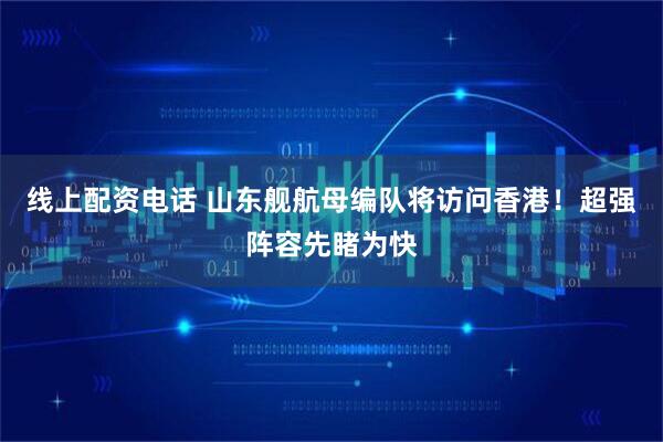 线上配资电话 山东舰航母编队将访问香港！超强阵容先睹为快