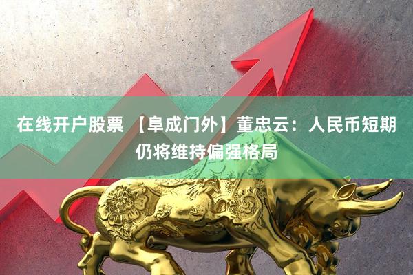在线开户股票 【阜成门外】董忠云：人民币短期仍将维持偏强格局