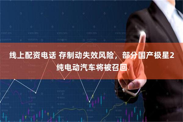 线上配资电话 存制动失效风险，部分国产极星2纯电动汽车将被召回