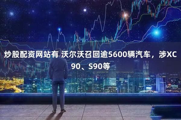 炒股配资网站有 沃尔沃召回逾5600辆汽车，涉XC90、S90等