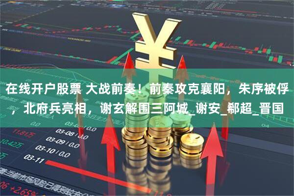 在线开户股票 大战前奏！前秦攻克襄阳，朱序被俘，北府兵亮相，谢玄解围三阿城_谢安_郗超_晋国