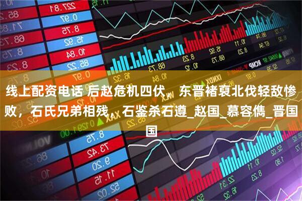 线上配资电话 后赵危机四伏，东晋褚裒北伐轻敌惨败，石氏兄弟相残，石鉴杀石遵_赵国_慕容儁_晋国