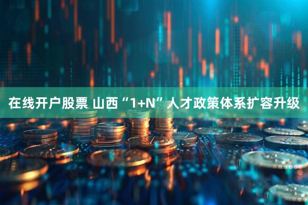 在线开户股票 山西“1+N”人才政策体系扩容升级