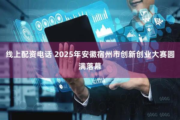 线上配资电话 2025年安徽宿州市创新创业大赛圆满落幕