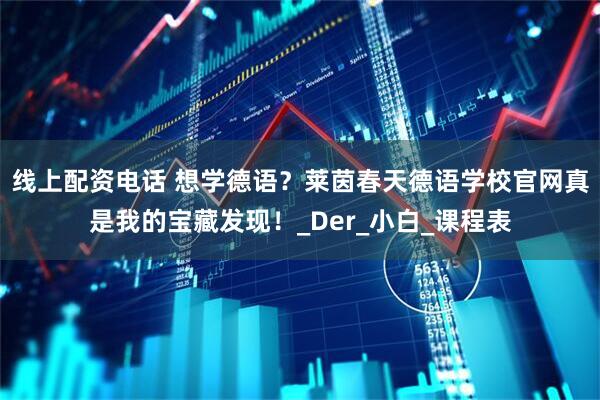线上配资电话 想学德语？莱茵春天德语学校官网真是我的宝藏发现！_Der_小白_课程表