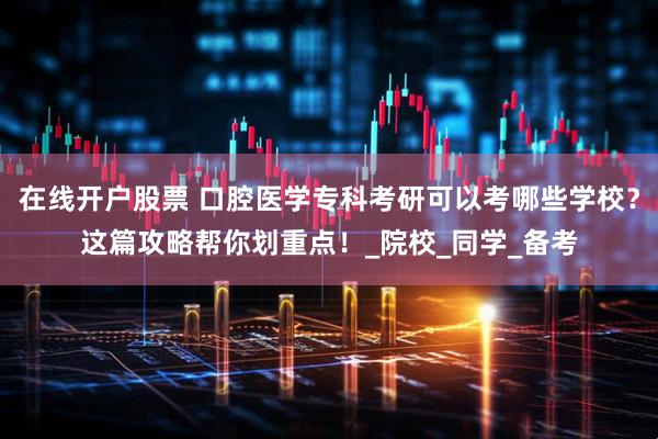 在线开户股票 口腔医学专科考研可以考哪些学校？这篇攻略帮你划重点！_院校_同学_备考