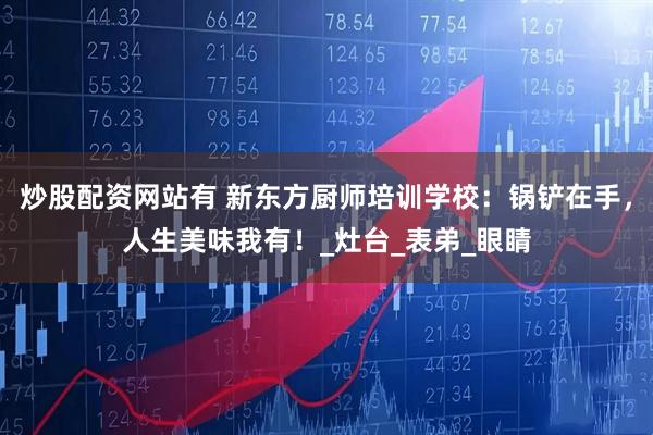 炒股配资网站有 新东方厨师培训学校：锅铲在手，人生美味我有！_灶台_表弟_眼睛