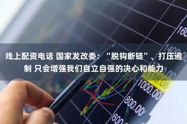 线上配资电话 国家发改委：“脱钩断链”、打压遏制 只会增强我们自立自强的决心和能力