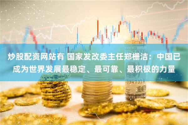 炒股配资网站有 国家发改委主任郑栅洁：中国已成为世界发展最稳定、最可靠、最积极的力量