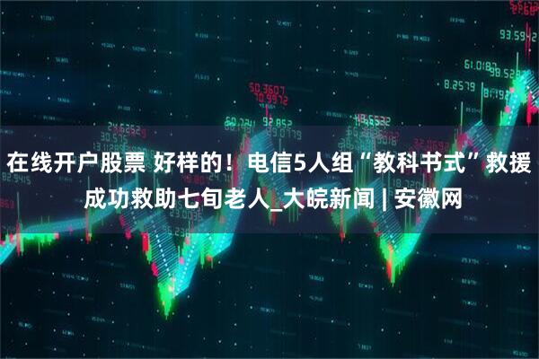 在线开户股票 好样的！电信5人组“教科书式”救援 成功救助七旬老人_大皖新闻 | 安徽网