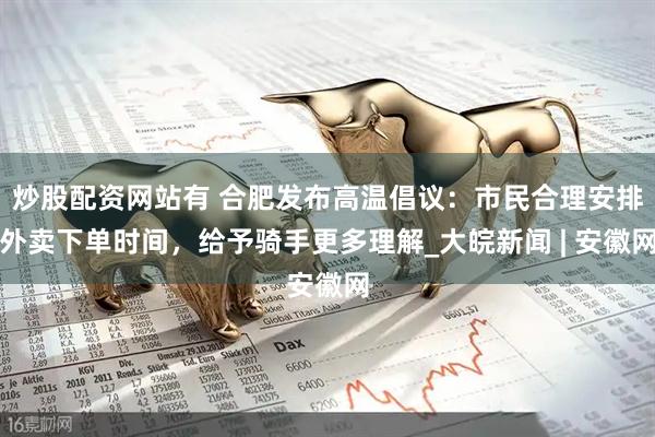 炒股配资网站有 合肥发布高温倡议：市民合理安排外卖下单时间，给予骑手更多理解_大皖新闻 | 安徽网