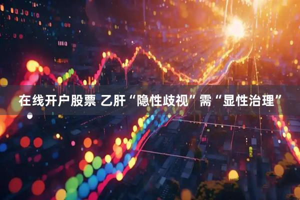 在线开户股票 乙肝“隐性歧视”需“显性治理”