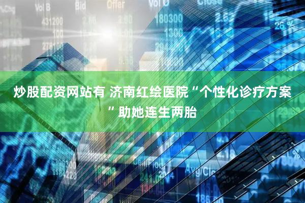炒股配资网站有 济南红绘医院“个性化诊疗方案”助她连生两胎