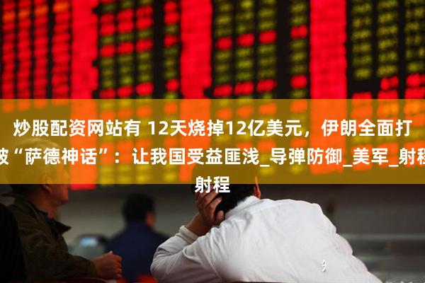 炒股配资网站有 12天烧掉12亿美元，伊朗全面打破“萨德神话”：让我国受益匪浅_导弹防御_美军_射程