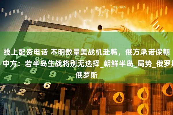 线上配资电话 不明数量美战机赴韩，俄方承诺保朝，中方：若半岛生战将别无选择_朝鲜半岛_局势_俄罗斯