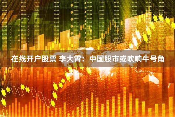 在线开户股票 李大霄：中国股市或吹响牛号角