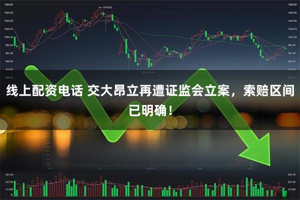 线上配资电话 交大昂立再遭证监会立案，索赔区间已明确！