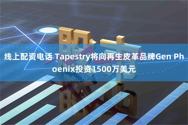 线上配资电话 Tapestry将向再生皮革品牌Gen Phoenix投资1500万美元