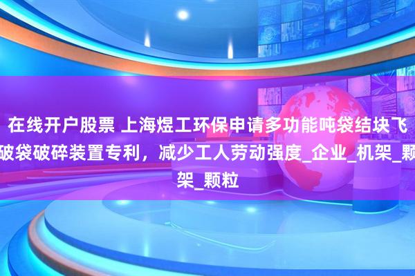在线开户股票 上海煜工环保申请多功能吨袋结块飞灰破袋破碎装置专利，减少工人劳动强度_企业_机架_颗粒