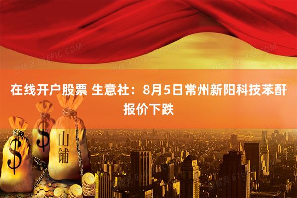 在线开户股票 生意社：8月5日常州新阳科技苯酐报价下跌
