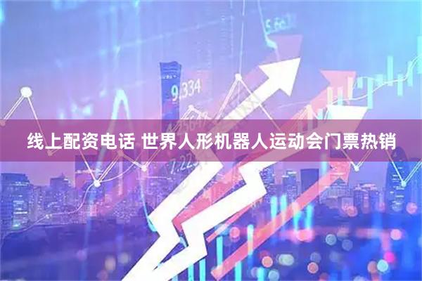 线上配资电话 世界人形机器人运动会门票热销