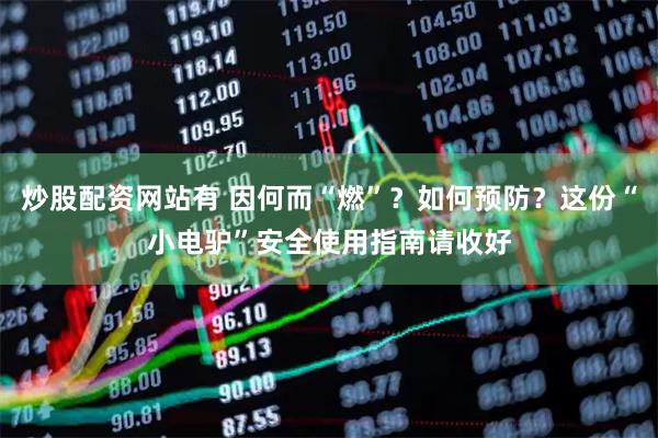 炒股配资网站有 因何而“燃”？如何预防？这份“小电驴”安全使用指南请收好