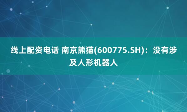 线上配资电话 南京熊猫(600775.SH)：没有涉及人形机器人