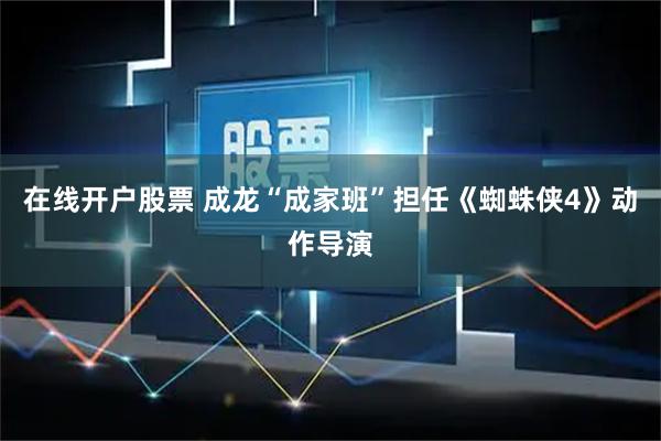 在线开户股票 成龙“成家班”担任《蜘蛛侠4》动作导演