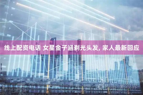 线上配资电话 女星金子涵剃光头发, 家人最新回应