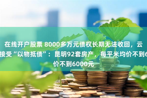 在线开户股票 8000多万元债权长期无法收回，云南城投接受“以物抵债”：昆明92套房产，每平米均价不到6000元
