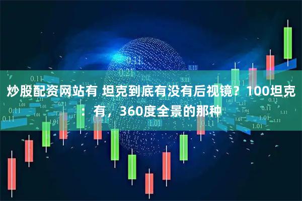 炒股配资网站有 坦克到底有没有后视镜？100坦克：有，360度全景的那种