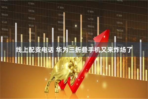 线上配资电话 华为三折叠手机又来炸场了