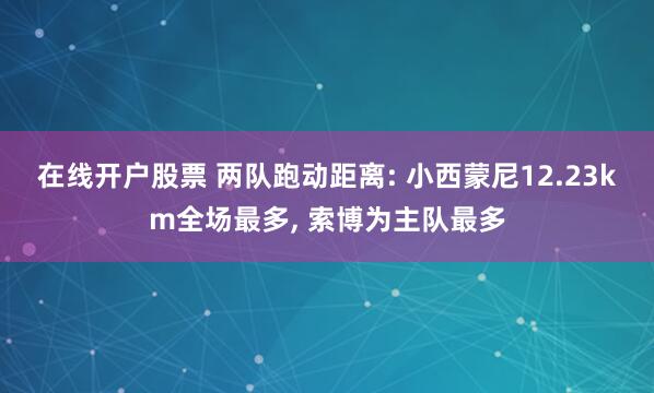 在线开户股票 两队跑动距离: 小西蒙尼12.23km全场最多, 索博为主队最多
