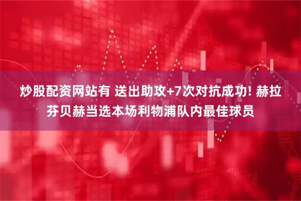 炒股配资网站有 送出助攻+7次对抗成功! 赫拉芬贝赫当选本场利物浦队内最佳球员