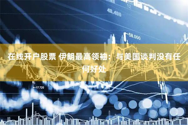 在线开户股票 伊朗最高领袖：与美国谈判没有任何好处