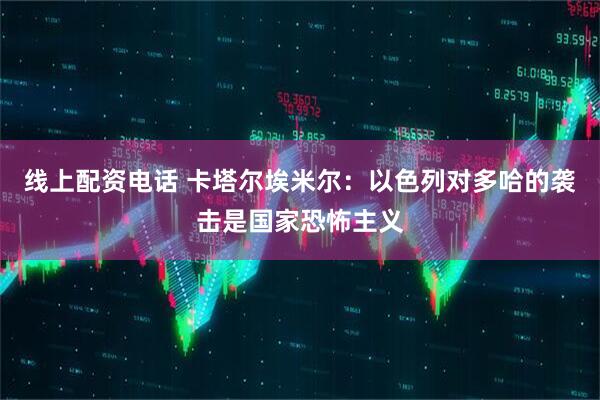 线上配资电话 卡塔尔埃米尔：以色列对多哈的袭击是国家恐怖主义