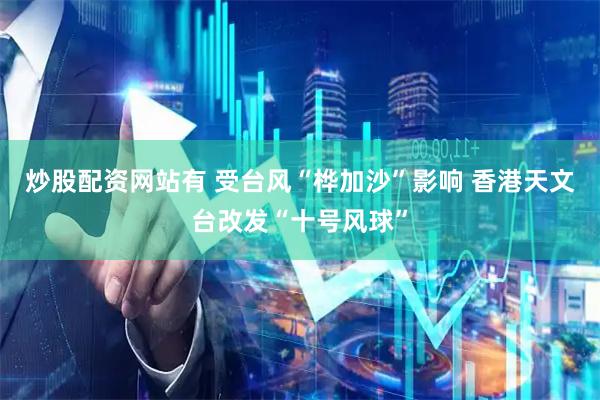 炒股配资网站有 受台风“桦加沙”影响 香港天文台改发“十号风球”